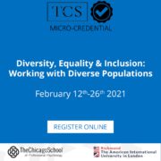 This image is advertising an online course about working with diverse populations from February 12th-26th 2021 at The Chicago School of Professional Psychology and The American International University in London. Full Text: TCS MICRO-CREDENTIAL Diversity, Equality & Inclusion: Working with Diverse Populations February 12th-26th 2021 REGISTER ONLINE TheChicagoSchool Richmond of Professional Psychology The American International University in London
