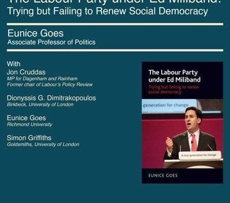 This image is advertising a book launch event featuring Eunice Goes, Associate Professor of Politics, and Jon Cruddas, Labour Party MP, discussing the Labour Party under Ed Miliband's attempts to renew social democracy. Full Text: BOOK LAUNCH Wednesday 13th April: 6 pm The Labour Party under Ed Miliband: Trying but Failing to Renew Social Democracy Eunice Goes Associate Professor of Politics With Jon Cruddas The Labour Party MP for Dagenham and Rainham Former chair of Labour's Policy Review under Ed Miliband Trying but failing to renew Dionyssis G. Dimitrakopoulos social democracy Birkbeck, University of London generation for change Eunice Goes Richmond University Simon Griffiths Goldsmiths, University of London Angus generation for change EUNICE GOES Richmond University Lecture Hall 17 Young Street London W8 5EH