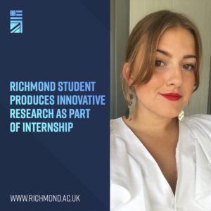 A Richmond student is conducting innovative research as part of an internship at Richmond University. Full Text: RICHMOND STUDENT PRODUCES INNOVATIVE RESEARCH AS PART OF INTERNSHIP WWW.RICHMOND.AC.UK