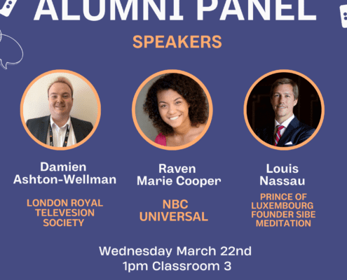 A panel of alumni from the Communications Society are speaking at a lecture on Wednesday March 22nd to share their experiences in the field of Communications. Full Text: COMMUNICATIONS ALUMNI PANEL SPEAKERS Damien Raven Louis Ashton-Wellman Marie Cooper Nassau LONDON ROYAL NBC PRINCE OF TELEVESION LUXEMBOURG SOCIETY UNIVERSAL FOUNDER SIBE MEDITATION Wednesday March 22nd 1pm Classroom 3 LEARN FROM ALUMNI ABOUT THEIR JOURNEY IN COMMUNICATIONS RAIUL COMMUNICATIONS SOCIETY ...